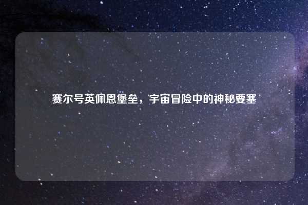 赛尔号英佩恩堡垒，宇宙冒险中的神秘要塞