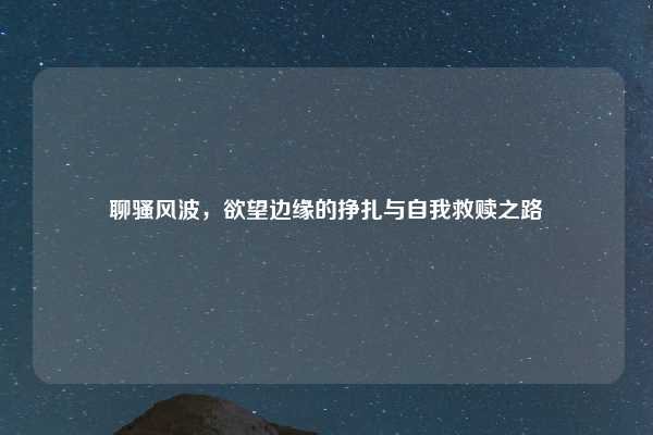 聊骚风波，欲望边缘的挣扎与自我救赎之路