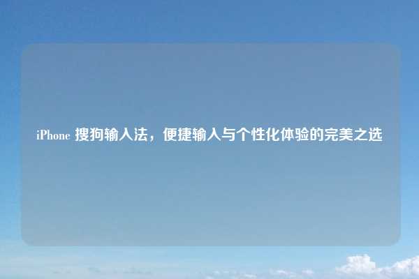 iPhone 搜狗输入法，便捷输入与个性化体验的完美之选