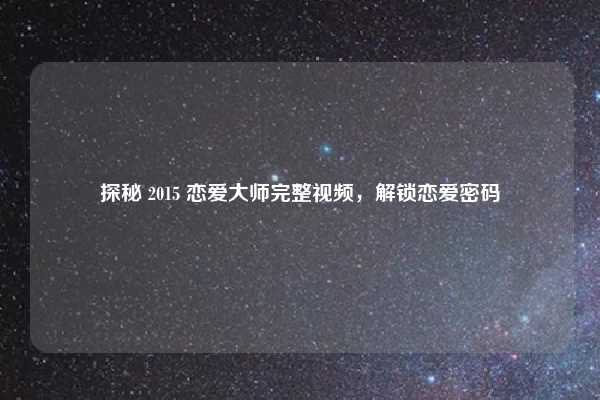 探秘 2015 恋爱大师完整视频，解锁恋爱密码