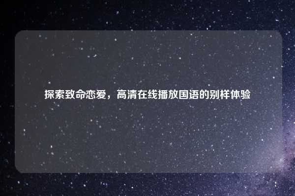 探索致命恋爱，高清在线播放国语的别样体验