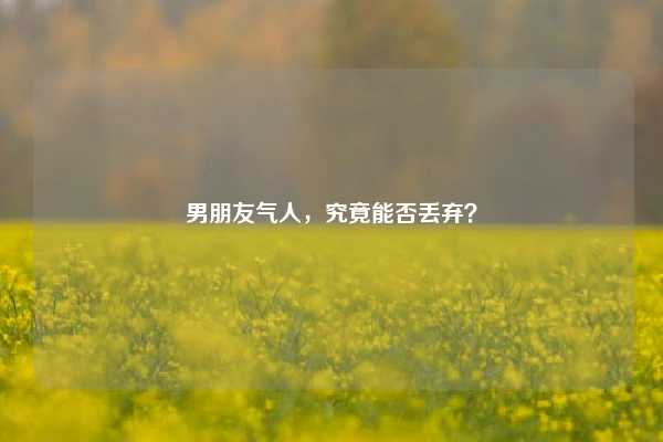男朋友气人，究竟能否丢弃？