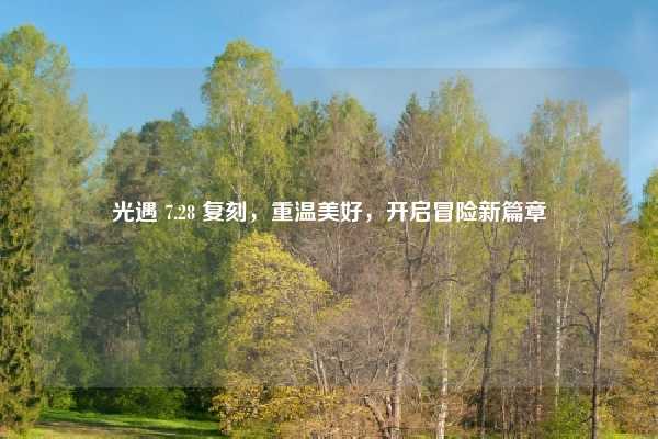 光遇 7.28 复刻，重温美好，开启冒险新篇章