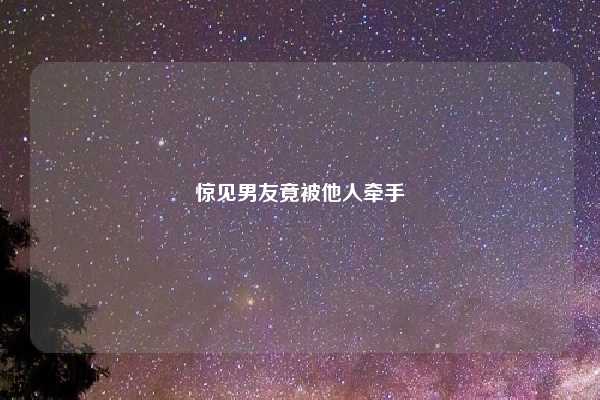 惊见男友竟被他人牵手