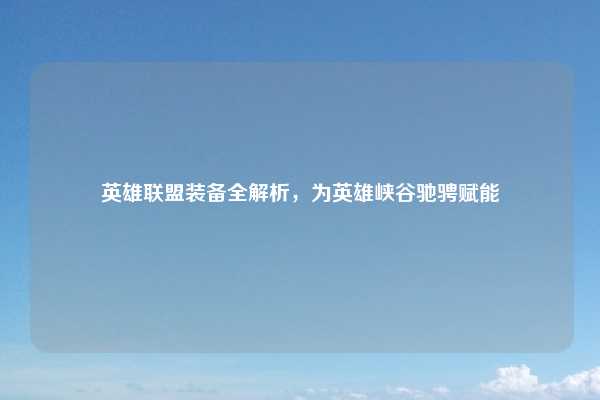 英雄联盟装备全解析，为英雄峡谷驰骋赋能