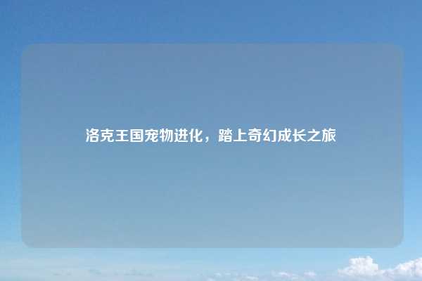 洛克王国宠物进化，踏上奇幻成长之旅