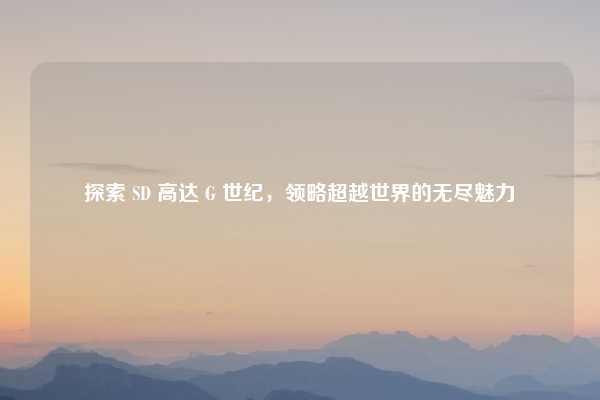 探索 SD 高达 G 世纪，领略超越世界的无尽魅力
