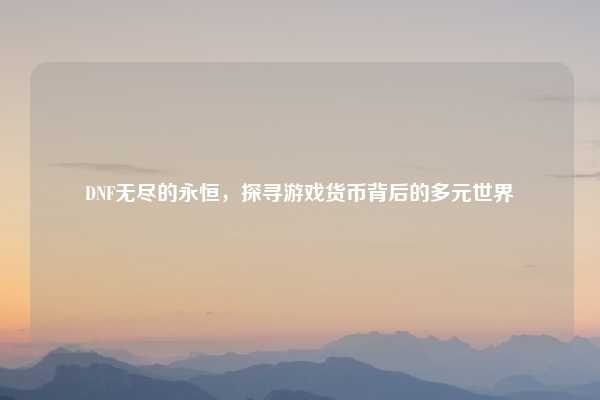 DNF无尽的永恒，探寻游戏货币背后的多元世界