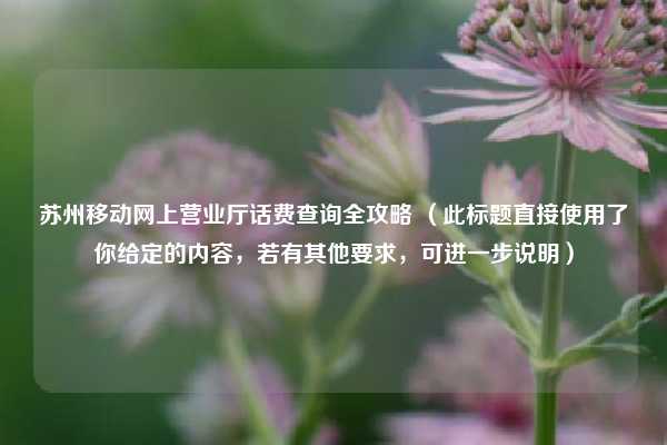 苏州移动网上营业厅话费查询全攻略 （此标题直接使用了你给定的内容，若有其他要求，可进一步说明）