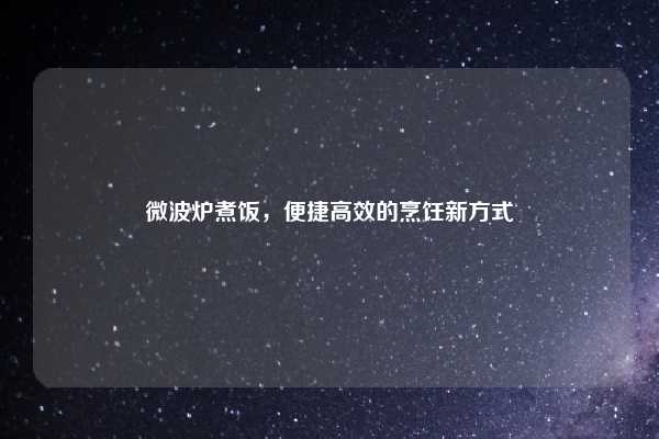 微波炉煮饭，便捷高效的烹饪新方式