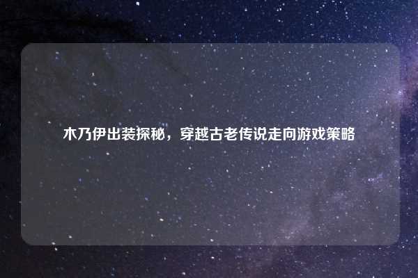 木乃伊出装探秘，穿越古老传说走向游戏策略