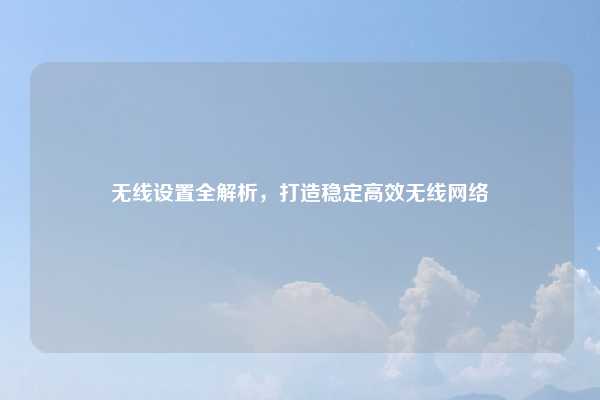 无线设置全解析，打造稳定高效无线网络