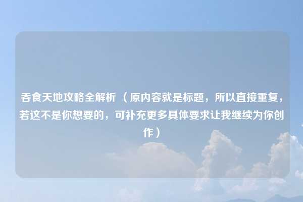 吞食天地攻略全解析 （原内容就是标题，所以直接重复，若这不是你想要的，可补充更多具体要求让我继续为你创作）