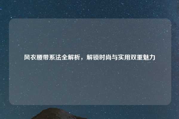 风衣腰带系法全解析，解锁时尚与实用双重魅力
