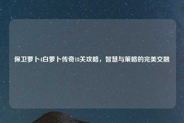 保卫萝卜4白萝卜传奇18关攻略，智慧与策略的完美交融