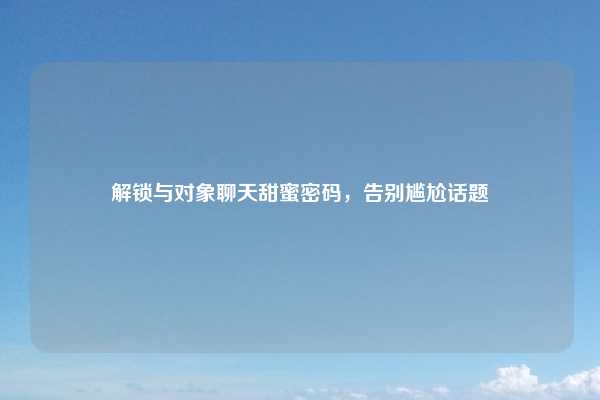 解锁与对象聊天甜蜜密码，告别尴尬话题