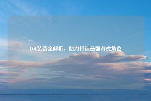 LOL装备全解析，助力打造最强游戏角色