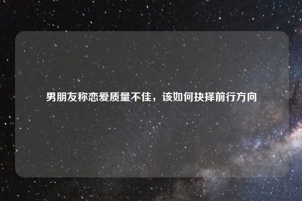 男朋友称恋爱质量不佳，该如何抉择前行方向