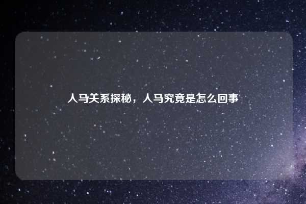 人马关系探秘，人马究竟是怎么回事