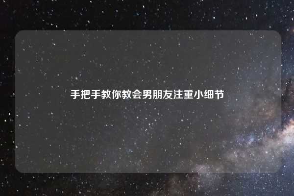 手把手教你教会男朋友注重小细节