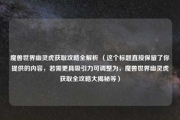 魔兽世界幽灵虎获取攻略全解析 （这个标题直接保留了你提供的内容，若需更具吸引力可调整为，魔兽世界幽灵虎获取全攻略大揭秘等）