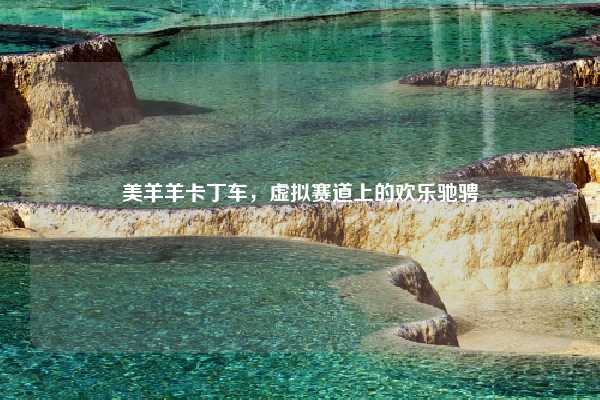 美羊羊卡丁车，虚拟赛道上的欢乐驰骋