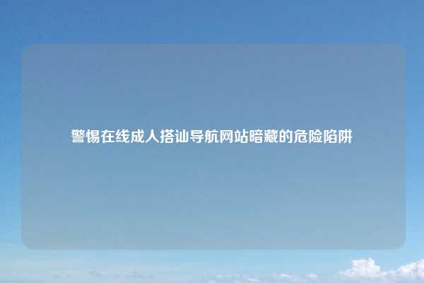 警惕在线成人搭讪导航网站暗藏的危险陷阱