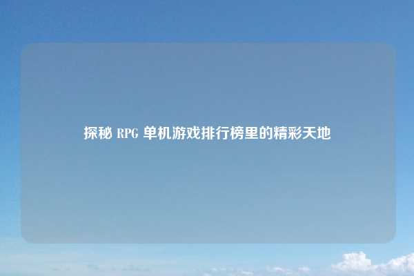 探秘 RPG 单机游戏排行榜里的精彩天地