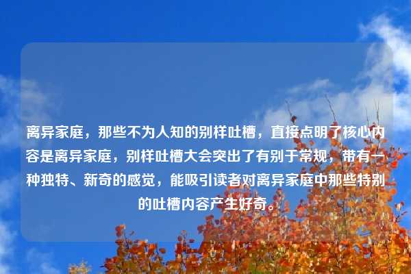 离异家庭，那些不为人知的别样吐槽，直接点明了核心内容是离异家庭，别样吐槽大会突出了有别于常规，带有一种独特、新奇的感觉，能吸引读者对离异家庭中那些特别的吐槽内容产生好奇。