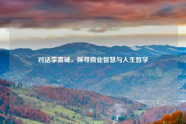 对话李嘉诚，探寻商业智慧与人生哲学