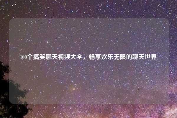 100个搞笑聊天视频大全，畅享欢乐无限的聊天世界