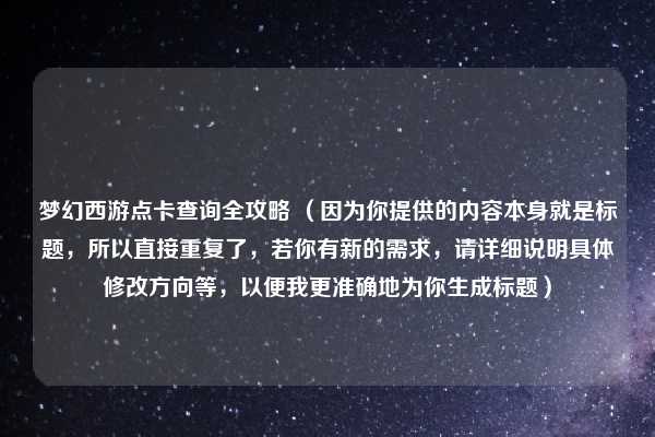 梦幻西游点卡查询全攻略 （因为你提供的内容本身就是标题，所以直接重复了，若你有新的需求，请详细说明具体修改方向等，以便我更准确地为你生成标题）