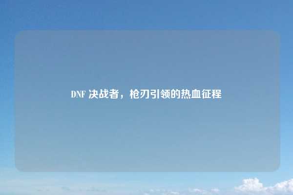 DNF 决战者，枪刃引领的热血征程