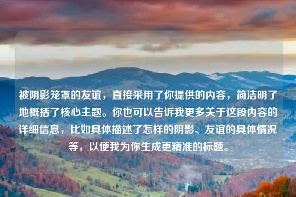被阴影笼罩的友谊，直接采用了你提供的内容，简洁明了地概括了核心主题。你也可以告诉我更多关于这段内容的详细信息，比如具体描述了怎样的阴影、友谊的具体情况等，以便我为你生成更精准的标题。