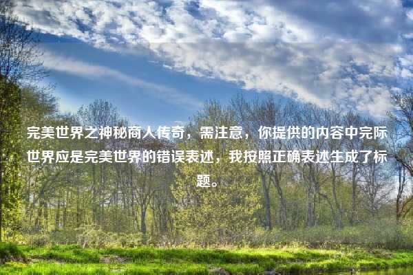 完美世界之神秘商人传奇,需注意,你提供的内容中完际世界应是完美世界的错误表述,我按照正确表述生成了标题。