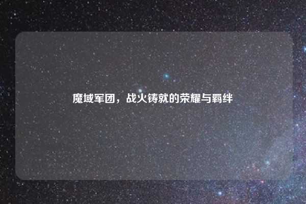 魔域军团，战火铸就的荣耀与羁绊