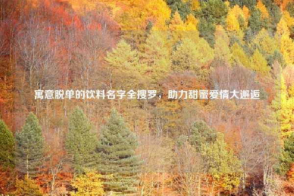 寓意脱单的饮料名字全搜罗，助力甜蜜爱情大邂逅