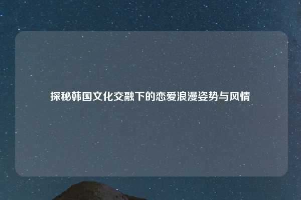 探秘韩国文化交融下的恋爱浪漫姿势与风情