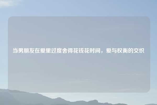 当男朋友在爱里过度舍得花钱花时间，爱与权衡的交织