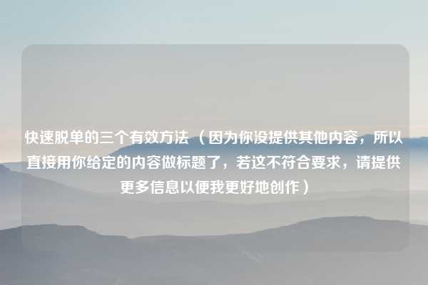 快速脱单的三个有效方法 （因为你没提供其他内容，所以直接用你给定的内容做标题了，若这不符合要求，请提供更多信息以便我更好地创作）