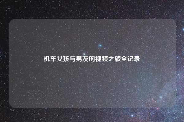 机车女孩与男友的视频之旅全记录