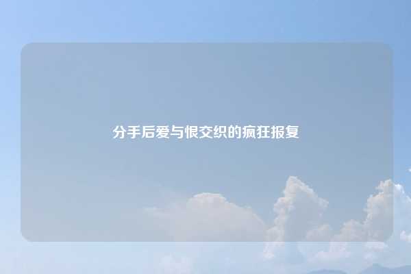 分手后爱与恨交织的疯狂报复
