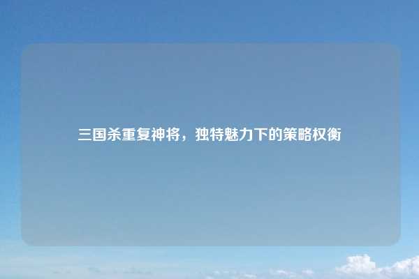 三国杀重复神将，独特魅力下的策略权衡