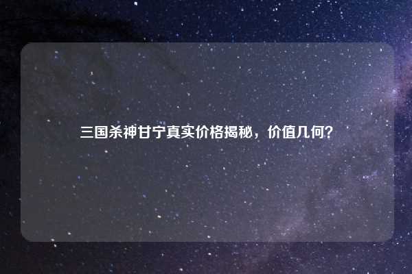 三国杀神甘宁真实价格揭秘，价值几何？