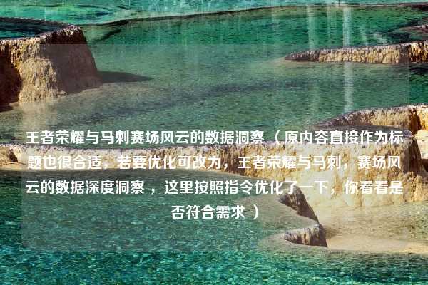 王者荣耀与马刺赛场风云的数据洞察 （原内容直接作为标题也很合适，若要优化可改为，王者荣耀与马刺，赛场风云的数据深度洞察 ，这里按照指令优化了一下，你看看是否符合需求 ）