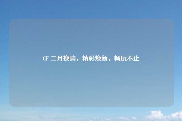 CF 二月换购，精彩焕新，畅玩不止