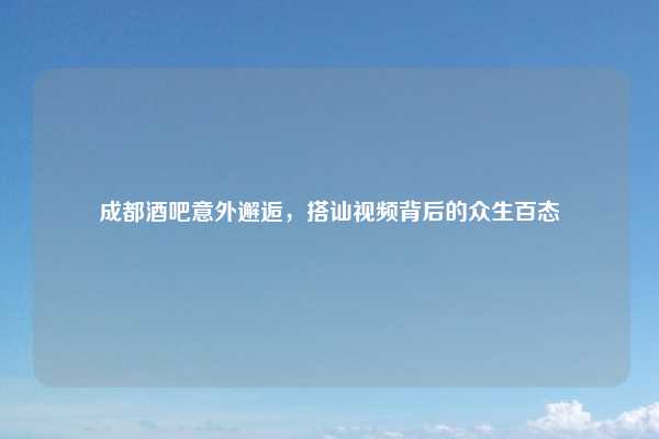 成都酒吧意外邂逅，搭讪视频背后的众生百态