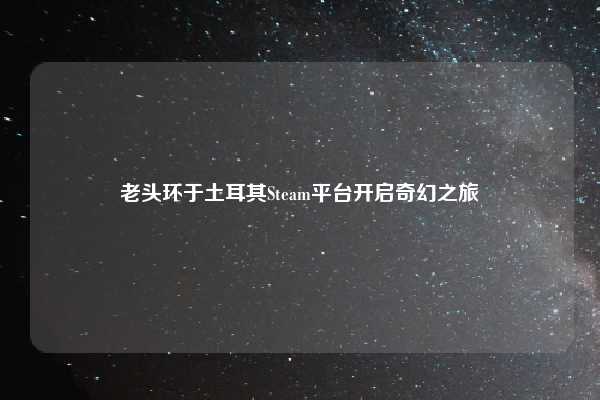 老头环于土耳其Steam平台开启奇幻之旅