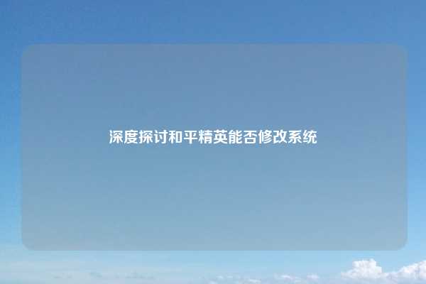 深度探讨和平精英能否修改系统