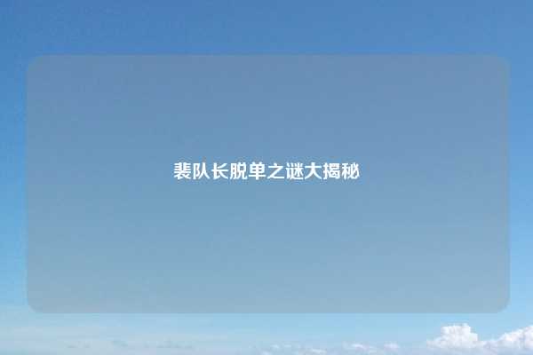 裴队长脱单之谜大揭秘